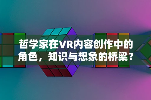 哲学家在VR内容创作中的角色，知识与想象的桥梁？