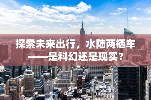 探索未来出行，水陆两栖车——是科幻还是现实？