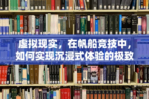 虚拟现实，在帆船竞技中，如何实现沉浸式体验的极致？