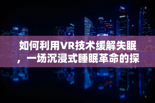 如何利用VR技术缓解失眠，一场沉浸式睡眠革命的探索？