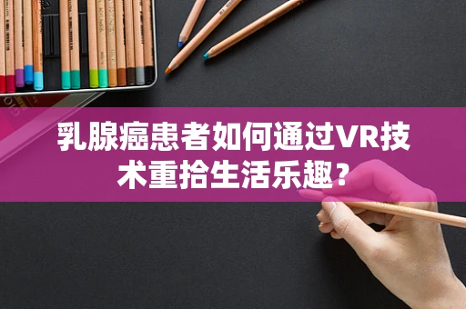 乳腺癌患者如何通过VR技术重拾生活乐趣？