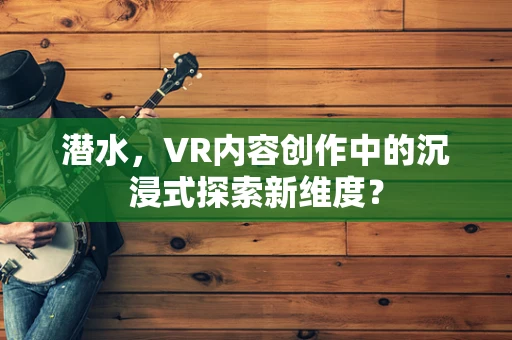 潜水，VR内容创作中的沉浸式探索新维度？