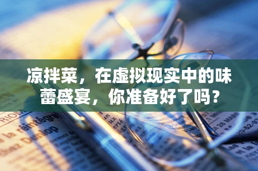 凉拌菜，在虚拟现实中的味蕾盛宴，你准备好了吗？