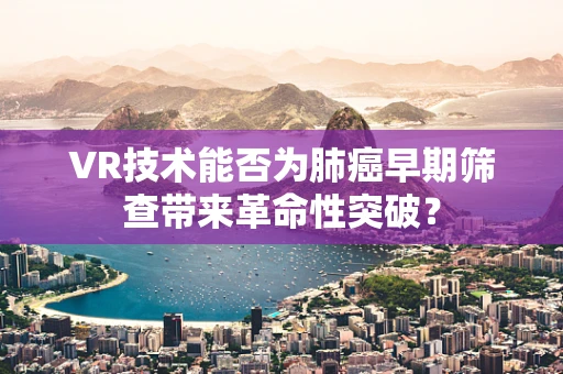 VR技术能否为肺癌早期筛查带来革命性突破？