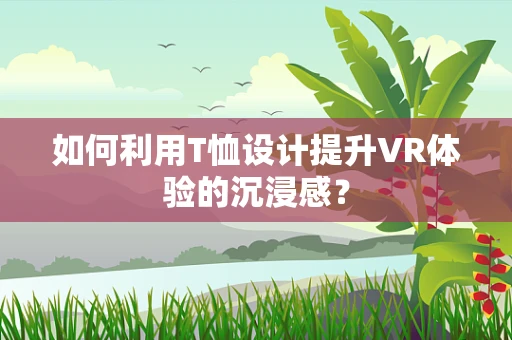 如何利用T恤设计提升VR体验的沉浸感？