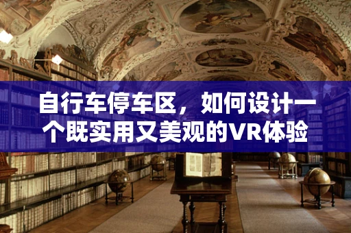 自行车停车区，如何设计一个既实用又美观的VR体验？