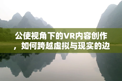 公使视角下的VR内容创作，如何跨越虚拟与现实的边界？