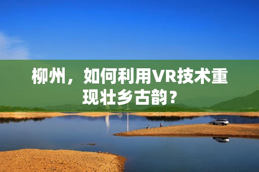 柳州，如何利用VR技术重现壮乡古韵？
