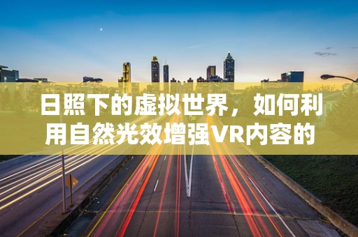 日照下的虚拟世界，如何利用自然光效增强VR内容的沉浸感？