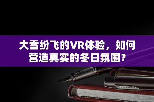 大雪纷飞的VR体验，如何营造真实的冬日氛围？