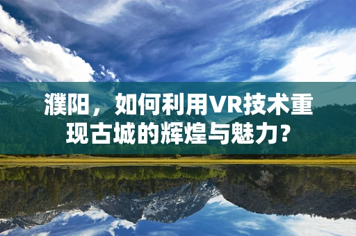 濮阳，如何利用VR技术重现古城的辉煌与魅力？