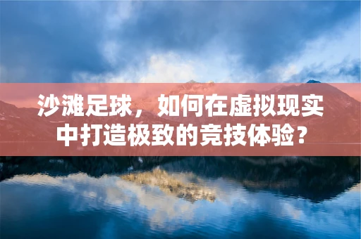 沙滩足球，如何在虚拟现实中打造极致的竞技体验？