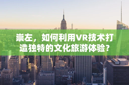 崇左，如何利用VR技术打造独特的文化旅游体验？