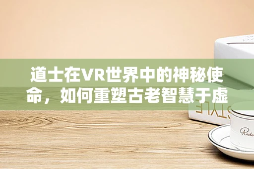 道士在VR世界中的神秘使命，如何重塑古老智慧于虚拟现实？