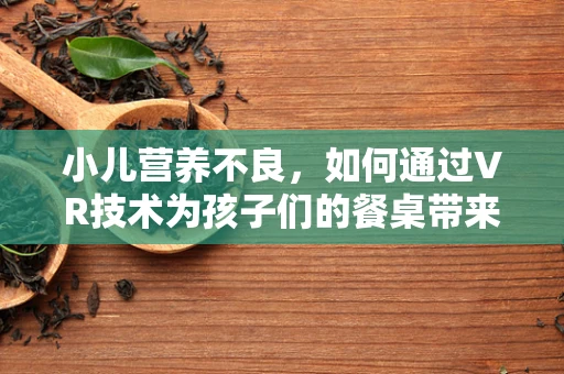 小儿营养不良，如何通过VR技术为孩子们的餐桌带来营养革命？