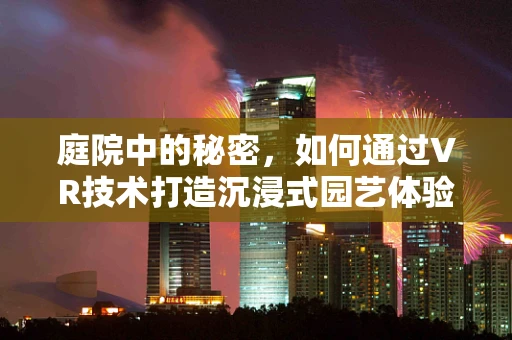 庭院中的秘密，如何通过VR技术打造沉浸式园艺体验？