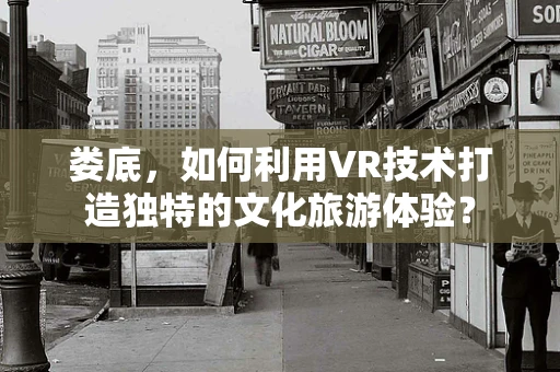 娄底，如何利用VR技术打造独特的文化旅游体验？