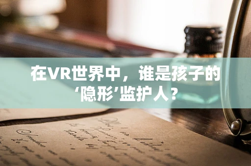 在VR世界中，谁是孩子的‘隐形’监护人？