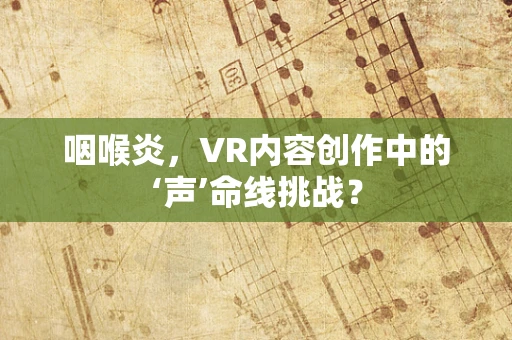 咽喉炎，VR内容创作中的‘声’命线挑战？