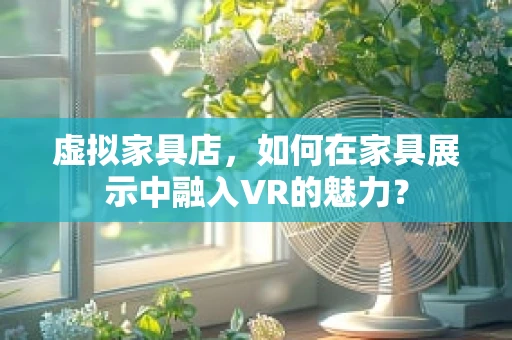 虚拟家具店，如何在家具展示中融入VR的魅力？
