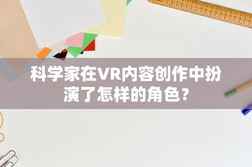 科学家在VR内容创作中扮演了怎样的角色？