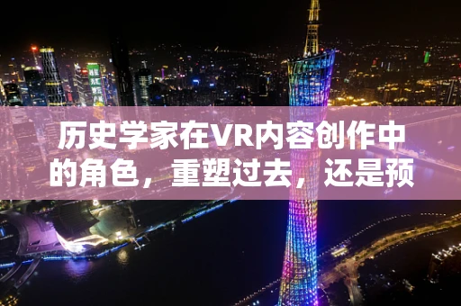 历史学家在VR内容创作中的角色，重塑过去，还是预见未来？