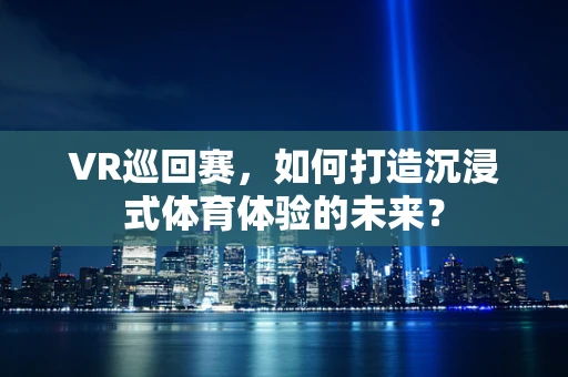 VR巡回赛，如何打造沉浸式体育体验的未来？