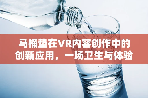 马桶垫在VR内容创作中的创新应用，一场卫生与体验的双重革命？