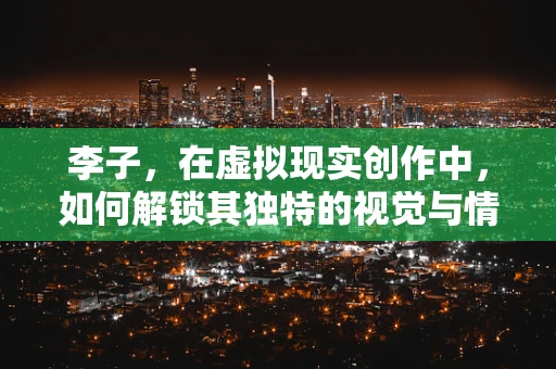 李子，在虚拟现实创作中，如何解锁其独特的视觉与情感潜力？