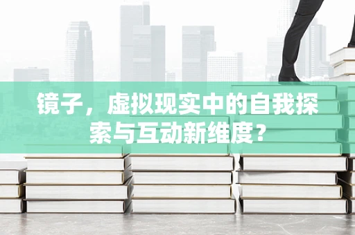 镜子，虚拟现实中的自我探索与互动新维度？