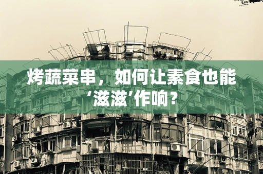 烤蔬菜串，如何让素食也能‘滋滋’作响？