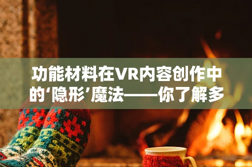 功能材料在VR内容创作中的‘隐形’魔法——你了解多少？