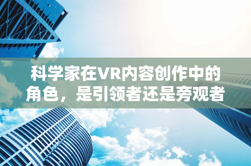 科学家在VR内容创作中的角色，是引领者还是旁观者？