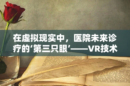 在虚拟现实中，医院未来诊疗的‘第三只眼’——VR技术能带来什么变革？