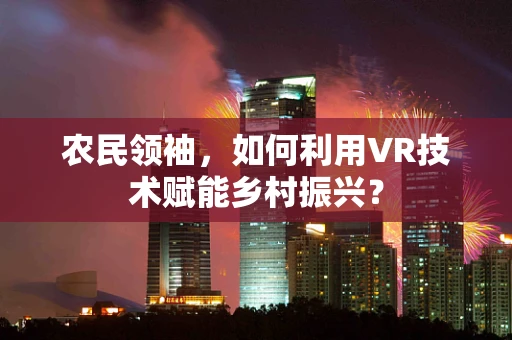 农民领袖，如何利用VR技术赋能乡村振兴？