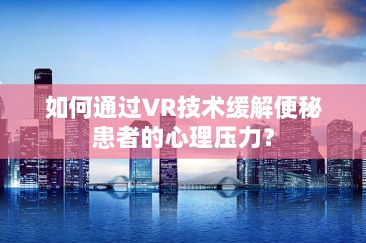 如何通过VR技术缓解便秘患者的心理压力？