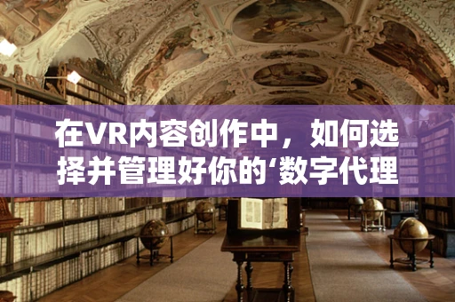 在VR内容创作中，如何选择并管理好你的‘数字代理人’？