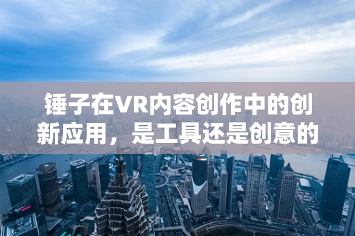 锤子在VR内容创作中的创新应用，是工具还是创意的催化剂？