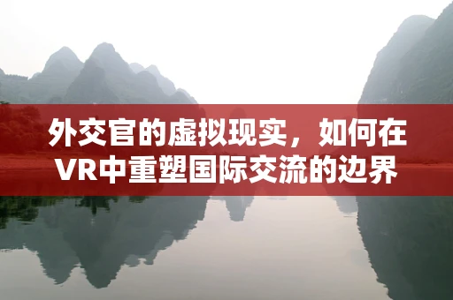外交官的虚拟现实，如何在VR中重塑国际交流的边界？
