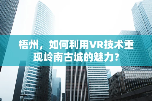 梧州，如何利用VR技术重现岭南古城的魅力？
