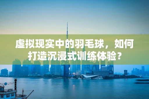 虚拟现实中的羽毛球，如何打造沉浸式训练体验？