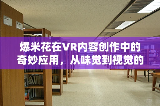 爆米花在VR内容创作中的奇妙应用，从味觉到视觉的跨界体验