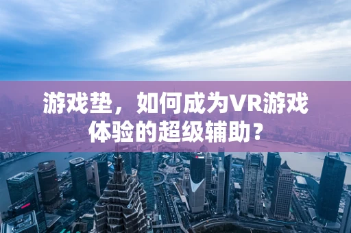 游戏垫，如何成为VR游戏体验的超级辅助？