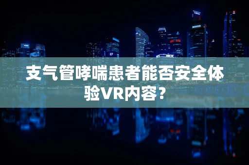 支气管哮喘患者能否安全体验VR内容？
