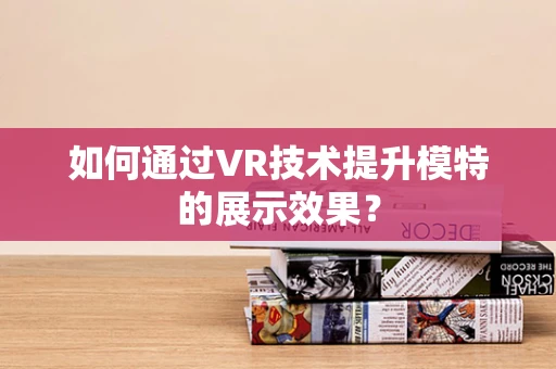 如何通过VR技术提升模特的展示效果？