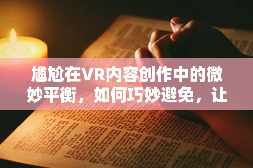 尴尬在VR内容创作中的微妙平衡，如何巧妙避免，让体验更流畅？