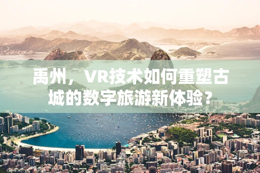 禹州，VR技术如何重塑古城的数字旅游新体验？