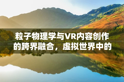 粒子物理学与VR内容创作的跨界融合，虚拟世界中的微观奇景