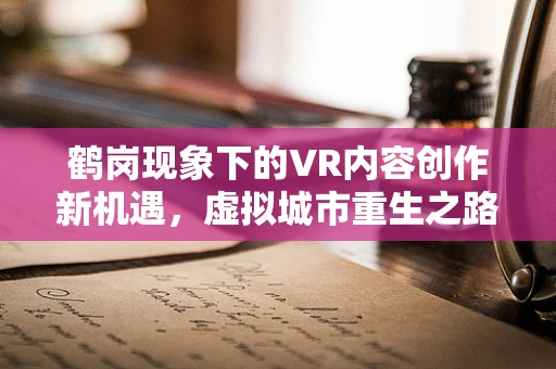 鹤岗现象下的VR内容创作新机遇，虚拟城市重生之路？