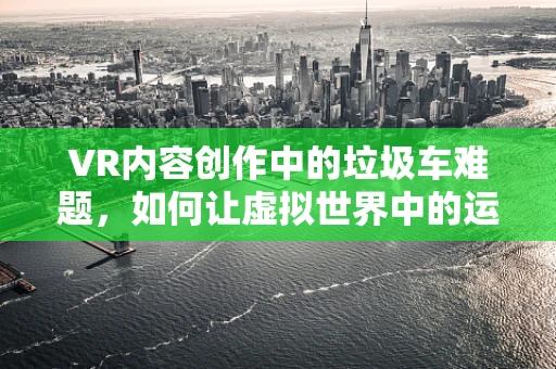 VR内容创作中的垃圾车难题，如何让虚拟世界中的运输更真实？